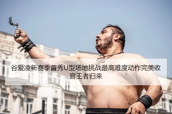 谷爱凌新赛季首秀U型场地挑战最高难度动作完美收官王者归来
